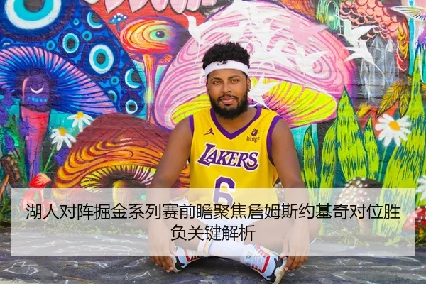湖人对阵掘金系列赛前瞻聚焦詹姆斯约基奇对位胜负关键解析
