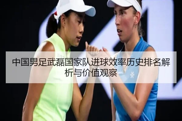 中国男足武磊国家队进球效率历史排名解析与价值观察