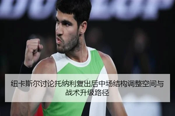 纽卡斯尔讨论托纳利复出后中场结构调整空间与战术升级路径