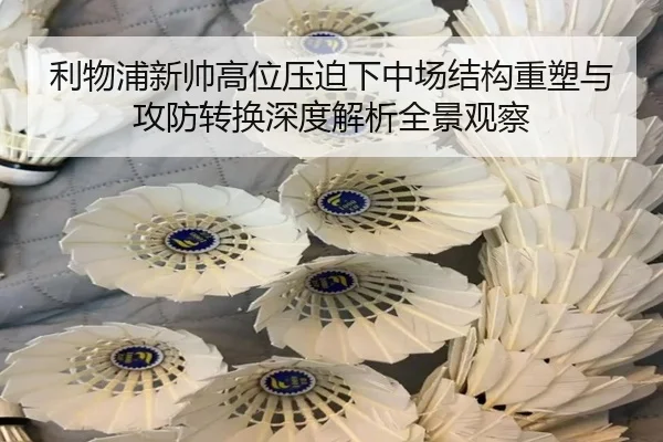 利物浦新帅高位压迫下中场结构重塑与攻防转换深度解析全景观察