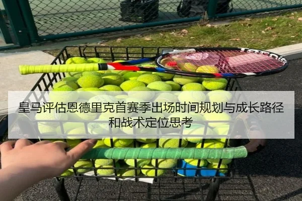 皇马评估恩德里克首赛季出场时间规划与成长路径和战术定位思考